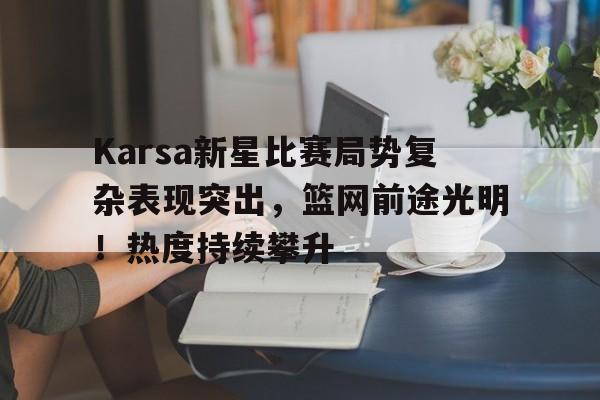Karsa新星比赛局势复杂表现突出，篮网前途光明！热度持续攀升(kris个人资料身高体重)
