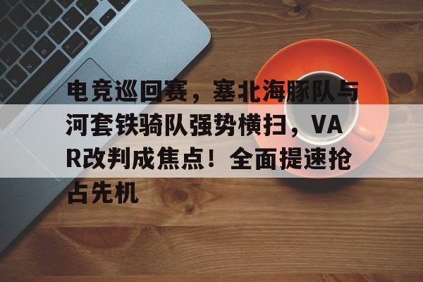爱游戏体育-电竞巡回赛，塞北海豚队与河套铁骑队强势横扫，VAR改判成焦点！全面提速抢占先机的简单介绍