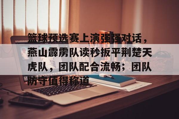 篮球预选赛上演强强对话,燕山霹雳队读秒扳平荆楚天虎队,团队配合流畅;团队防守值得称道的简单介绍 篮球预选赛上演强强对话,燕山霹雳队读秒扳平荆楚天虎队,团队配合流畅;团队防守值得称道的简单介绍