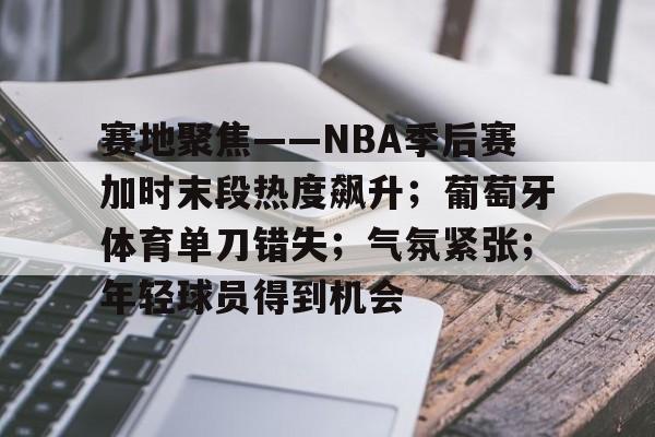 关于赛地聚焦——NBA季后赛加时末段热度飙升;葡萄牙体育单刀错失;气氛紧张;年轻球员得到机会的信息 关于赛地聚焦——NBA季后赛加时末段热度飙升;葡萄牙体育单刀错失;气氛紧张;年轻球员得到机会的信息