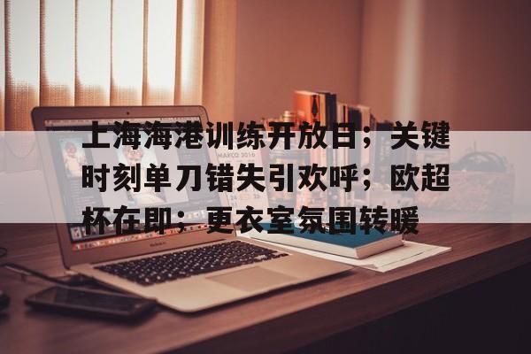 包含上海海港训练开放日;关键时刻单刀错失引欢呼;欧超杯在即;更衣室氛围转暖的词条 包含上海海港训练开放日;关键时刻单刀错失引欢呼;欧超杯在即;更衣室氛围转暖的词条