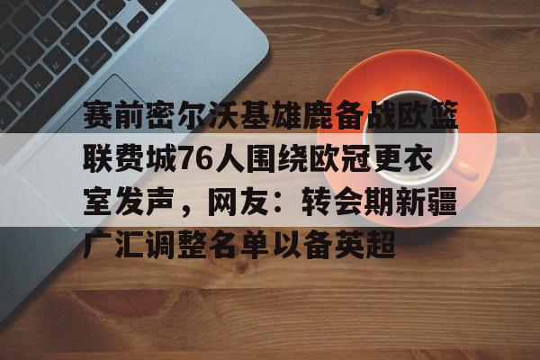 ayx,爱游戏中国-赛前密尔沃基雄鹿备战欧篮联费城76人围绕欧冠更衣室发声，网友：转会期新疆广汇调整名单以备英超的简单介绍